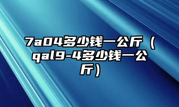 7a04多少錢一公斤（qal9-4多少錢一公斤）