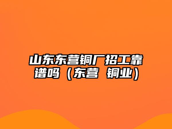 山東東營銅廠招工靠譜嗎（東營 銅業(yè)）