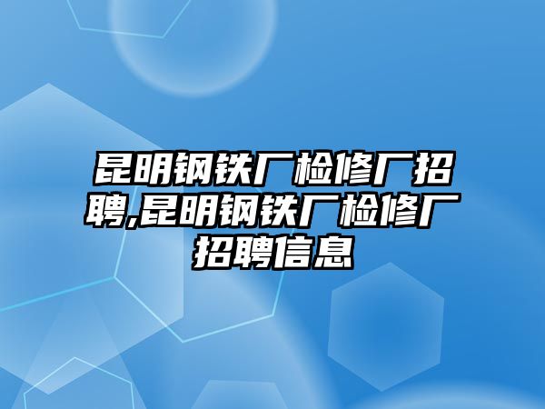 昆明鋼鐵廠檢修廠招聘,昆明鋼鐵廠檢修廠招聘信息