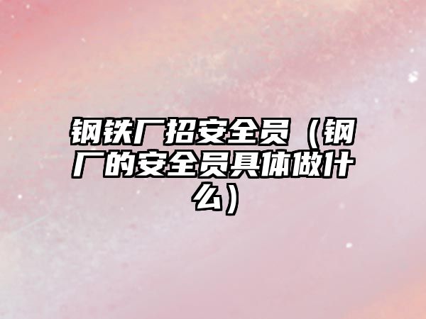 鋼鐵廠招安全員（鋼廠的安全員具體做什么）