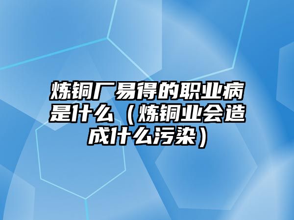 煉銅廠易得的職業(yè)病是什么（煉銅業(yè)會造成什么污染）