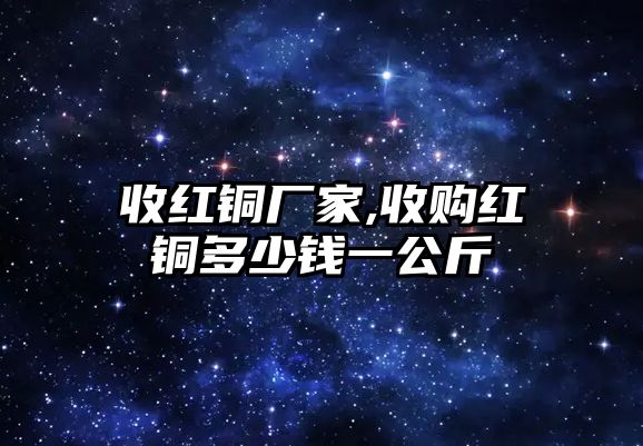 收紅銅廠家,收購(gòu)紅銅多少錢(qián)一公斤