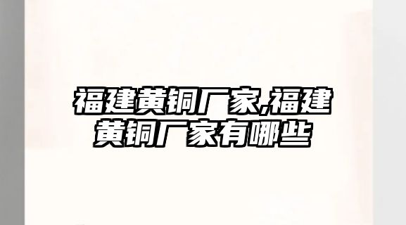 福建黃銅廠家,福建黃銅廠家有哪些