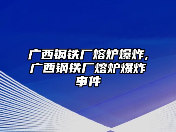 廣西鋼鐵廠熔爐爆炸,廣西鋼鐵廠熔爐爆炸事件