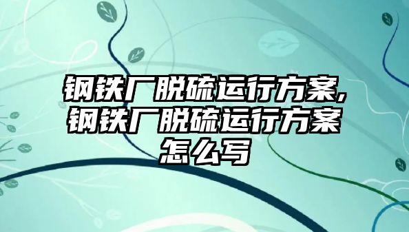 鋼鐵廠脫硫運(yùn)行方案,鋼鐵廠脫硫運(yùn)行方案怎么寫