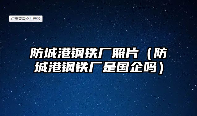 防城港鋼鐵廠照片（防城港鋼鐵廠是國(guó)企嗎）