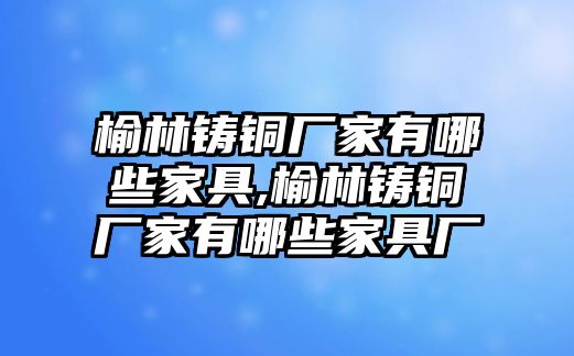 榆林鑄銅廠家有哪些家具,榆林鑄銅廠家有哪些家具廠