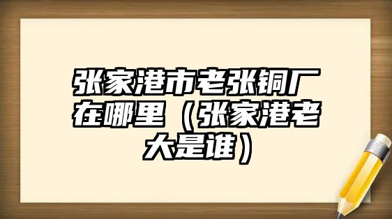 張家港市老張銅廠在哪里（張家港老大是誰）