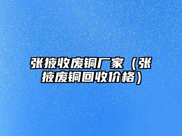 張掖收廢銅廠家（張掖廢銅回收價(jià)格）