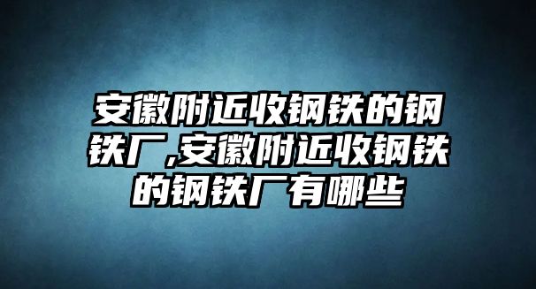 安徽附近收鋼鐵的鋼鐵廠,安徽附近收鋼鐵的鋼鐵廠有哪些