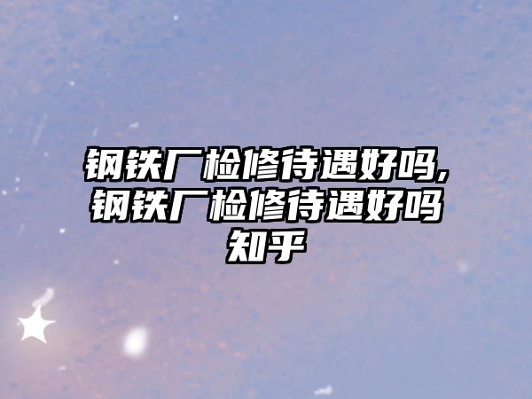 鋼鐵廠檢修待遇好嗎,鋼鐵廠檢修待遇好嗎知乎