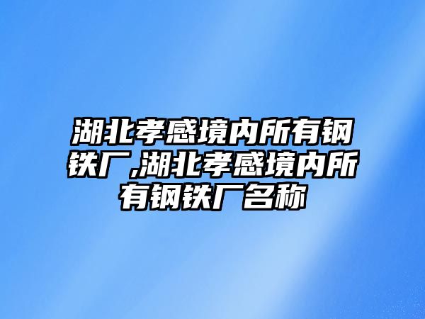 湖北孝感境內(nèi)所有鋼鐵廠,湖北孝感境內(nèi)所有鋼鐵廠名稱