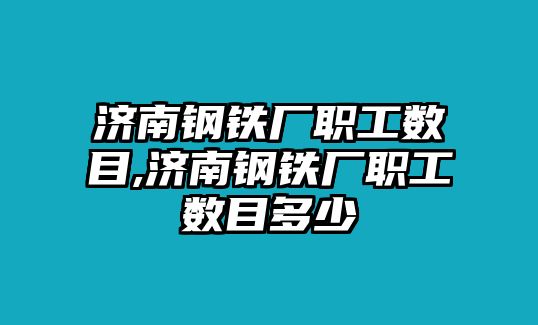 濟南鋼鐵廠職工數目,濟南鋼鐵廠職工數目多少