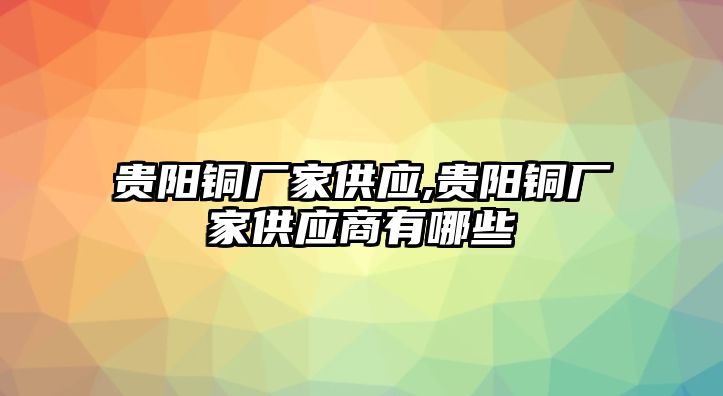 貴陽銅廠家供應(yīng),貴陽銅廠家供應(yīng)商有哪些