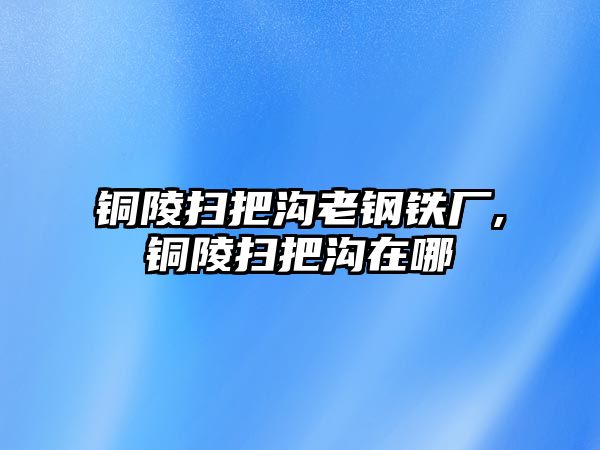 銅陵掃把溝老鋼鐵廠,銅陵掃把溝在哪