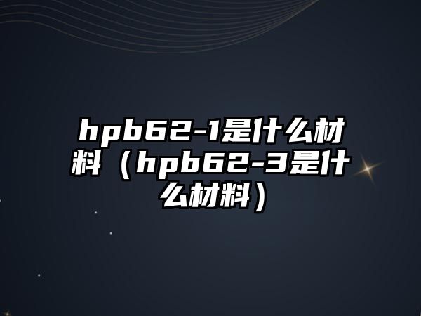 hpb62-1是什么材料（hpb62-3是什么材料）