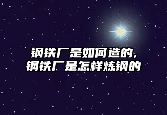 鋼鐵廠(chǎng)是如何造的,鋼鐵廠(chǎng)是怎樣煉鋼的