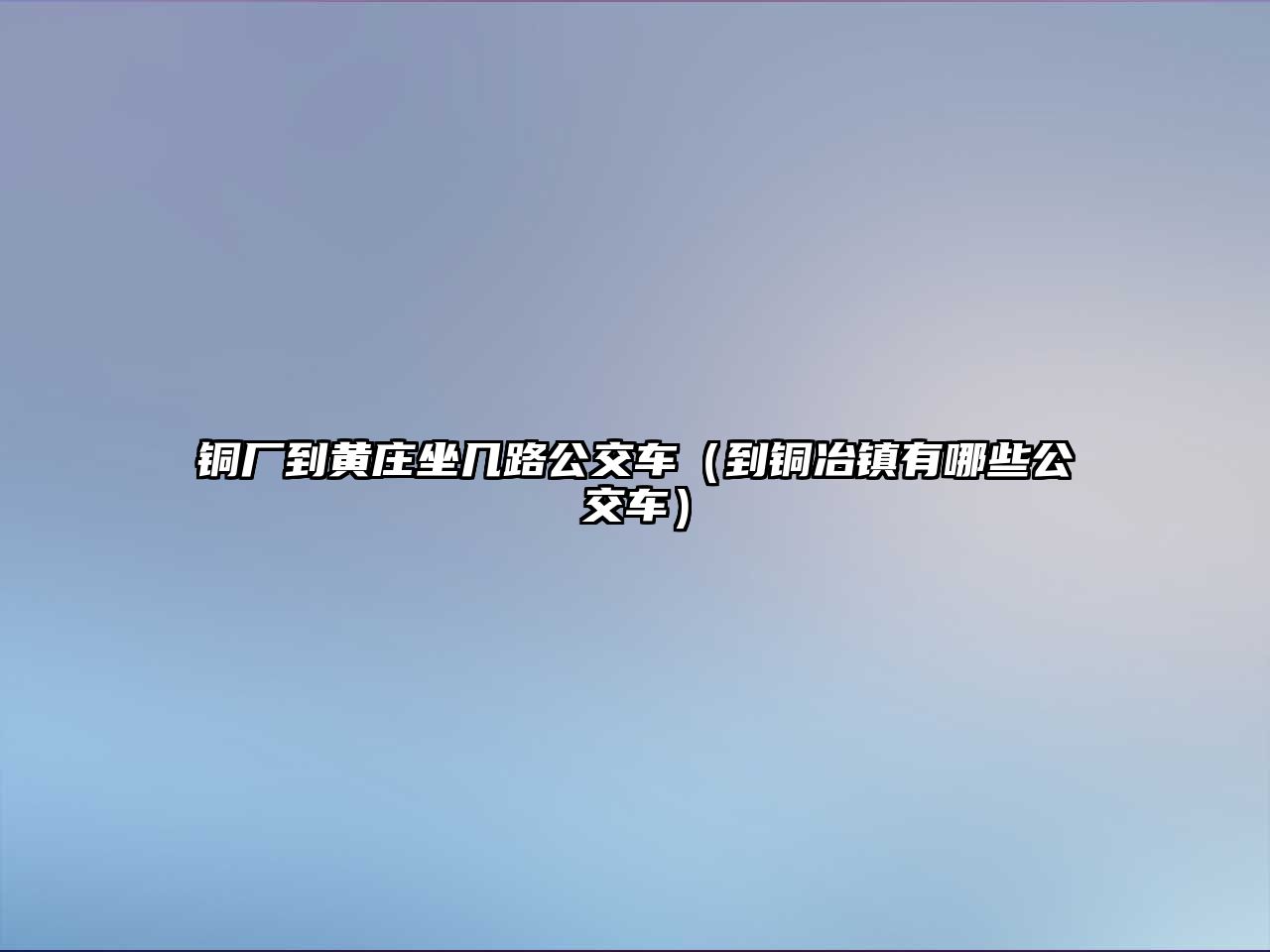 銅廠到黃莊坐幾路公交車（到銅冶鎮(zhèn)有哪些公交車）