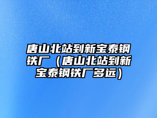 唐山北站到新寶泰鋼鐵廠（唐山北站到新寶泰鋼鐵廠多遠(yuǎn)）