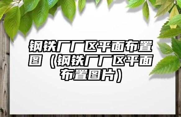 鋼鐵廠廠區(qū)平面布置圖（鋼鐵廠廠區(qū)平面布置圖片）