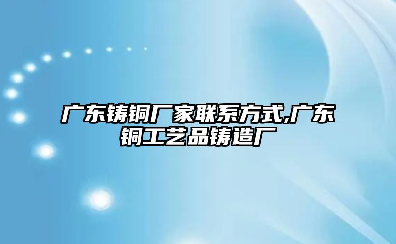 廣東鑄銅廠家聯(lián)系方式,廣東銅工藝品鑄造廠