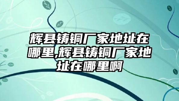 輝縣鑄銅廠家地址在哪里,輝縣鑄銅廠家地址在哪里啊