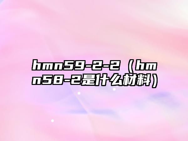 hmn59-2-2（hmn58-2是什么材料）