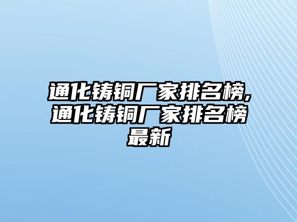 通化鑄銅廠家排名榜,通化鑄銅廠家排名榜最新