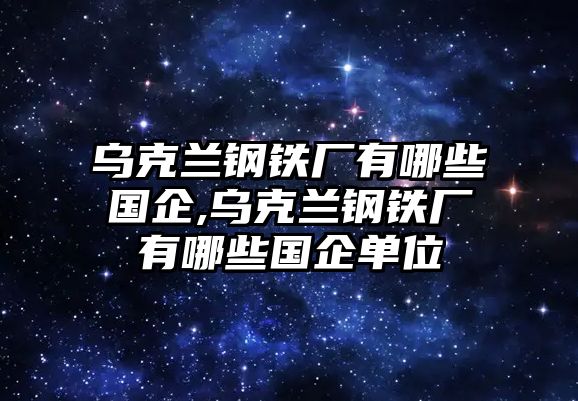 烏克蘭鋼鐵廠有哪些國(guó)企,烏克蘭鋼鐵廠有哪些國(guó)企單位