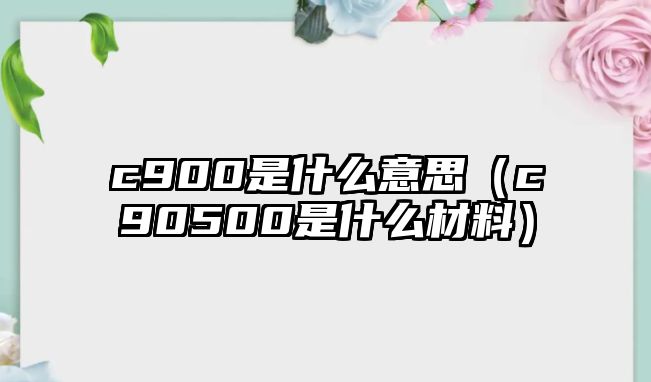 c900是什么意思（c90500是什么材料）