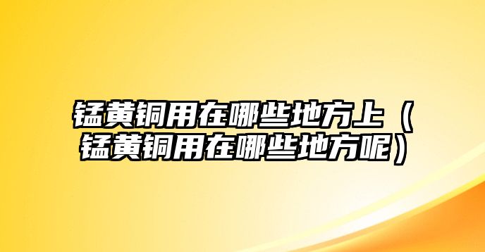 錳黃銅用在哪些地方上（錳黃銅用在哪些地方呢）