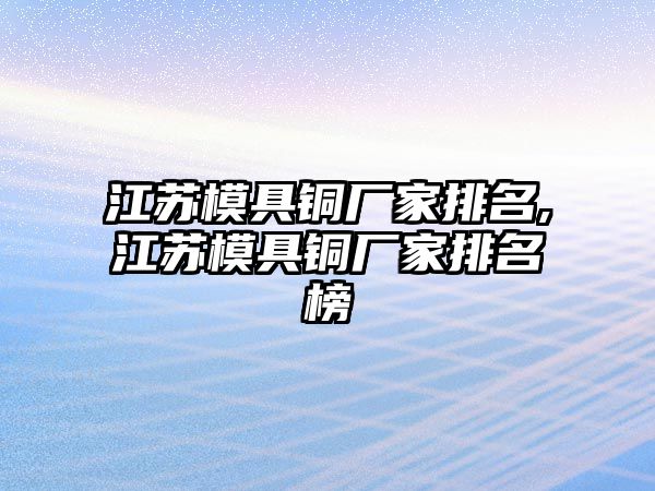 江蘇模具銅廠家排名,江蘇模具銅廠家排名榜