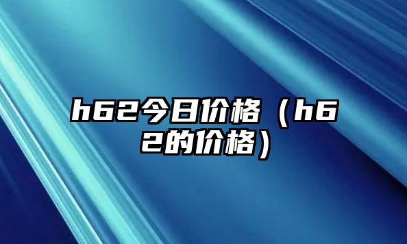 h62今日價(jià)格（h62的價(jià)格）