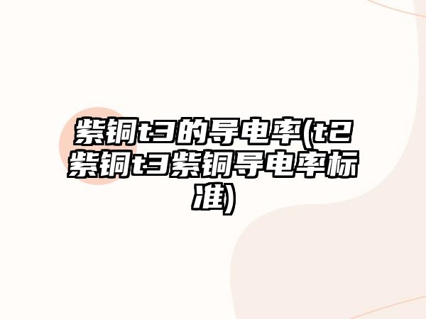 紫銅t3的導(dǎo)電率(t2紫銅t3紫銅導(dǎo)電率標(biāo)準(zhǔn))