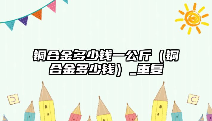 銅合金多少錢一公斤（銅合金多少錢）_重復(fù)