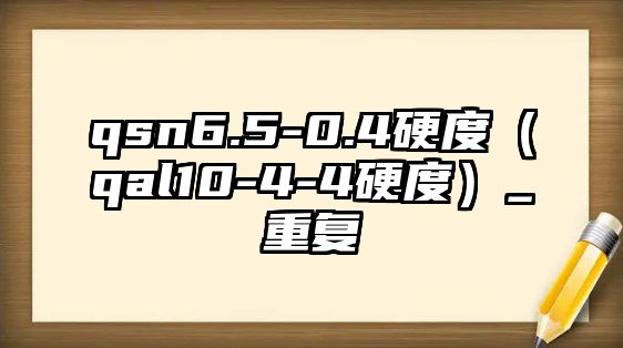 qsn6.5-0.4硬度（qal10-4-4硬度）_重復(fù)