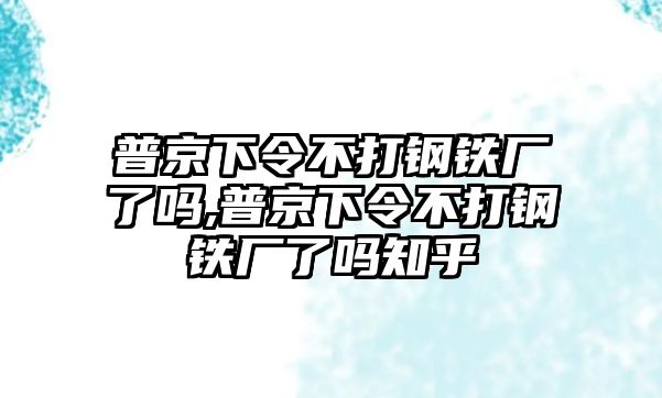 普京下令不打鋼鐵廠了嗎,普京下令不打鋼鐵廠了嗎知乎