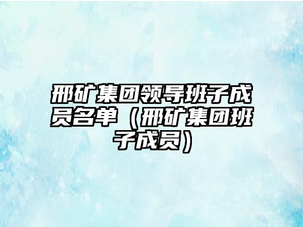 邢礦集團(tuán)領(lǐng)導(dǎo)班子成員名單（邢礦集團(tuán)班子成員）