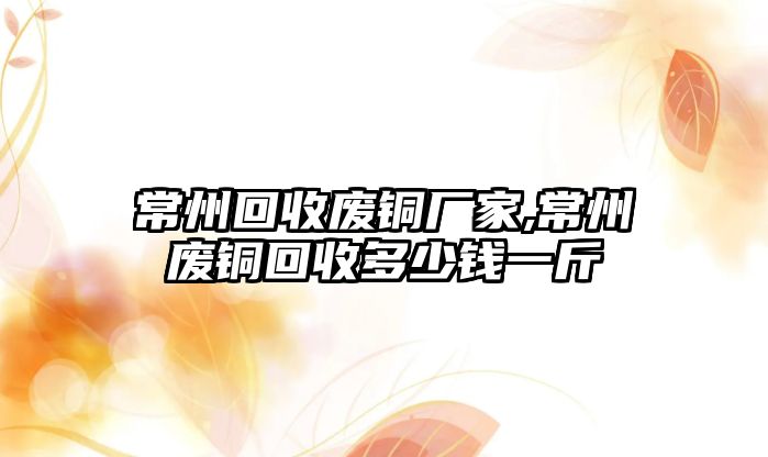 常州回收廢銅廠家,常州廢銅回收多少錢一斤