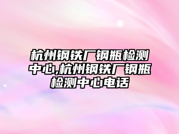 杭州鋼鐵廠鋼瓶檢測(cè)中心,杭州鋼鐵廠鋼瓶檢測(cè)中心電話(huà)