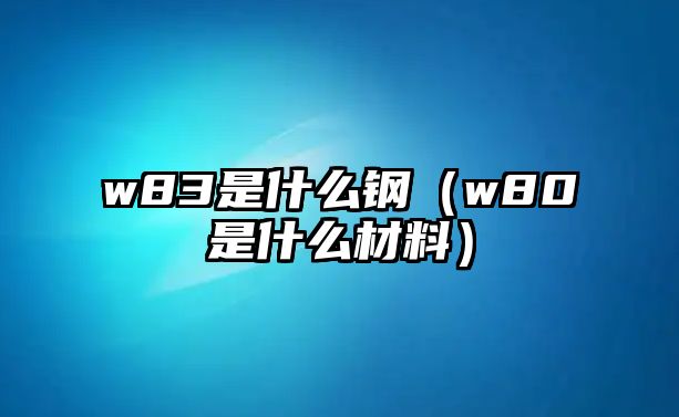 w83是什么鋼（w80是什么材料）