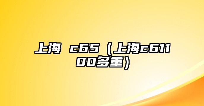 上海 c65（上海c61100多重）