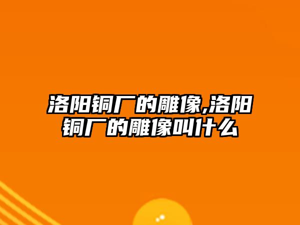 洛陽銅廠的雕像,洛陽銅廠的雕像叫什么