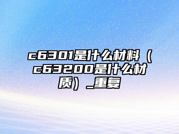 c6301是什么材料（c63200是什么材質(zhì)）_重復(fù)