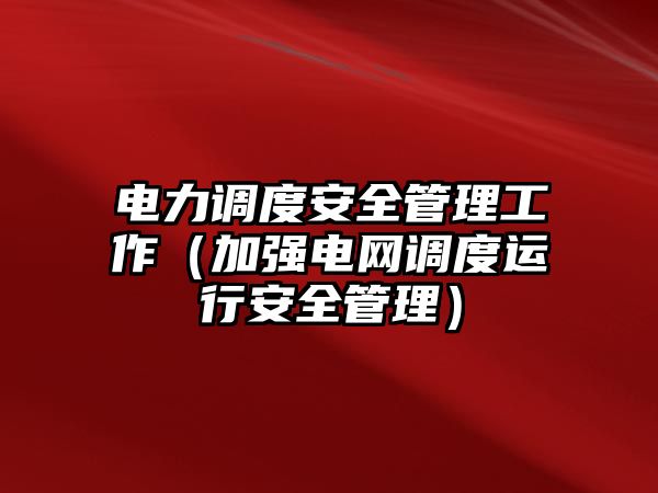 電力調(diào)度安全管理工作（加強(qiáng)電網(wǎng)調(diào)度運(yùn)行安全管理）