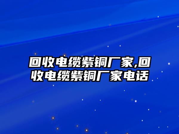 回收電纜紫銅廠家,回收電纜紫銅廠家電話