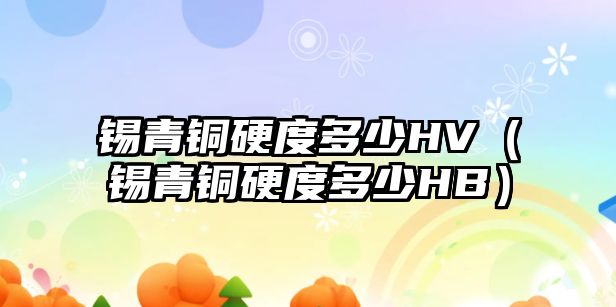 錫青銅硬度多少HV（錫青銅硬度多少HB）