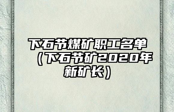 下石節(jié)煤礦職工名單（下石節(jié)礦2020年新礦長(zhǎng)）