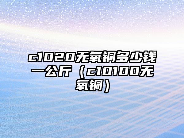 c1020無(wú)氧銅多少錢一公斤（c10100無(wú)氧銅）