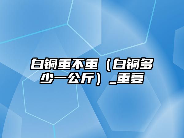 白銅重不重（白銅多少一公斤）_重復(fù)